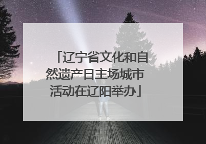 辽宁省文化和自然遗产日主场城市活动在辽阳举办