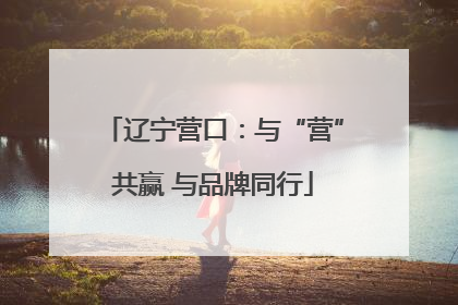 辽宁营口：与“营”共赢 与品牌同行