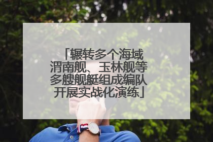 辗转多个海域 渭南舰、玉林舰等多艘舰艇组成编队开展实战化演练