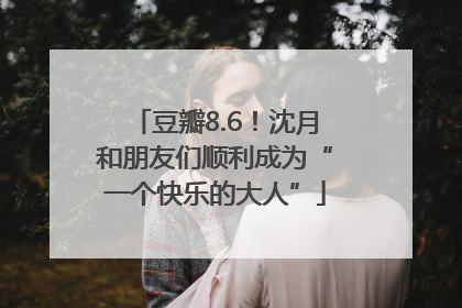 豆瓣8.6！沈月和朋友们顺利成为“一个快乐的大人”