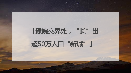 豫皖交界处，“长”出超50万人口“新城”