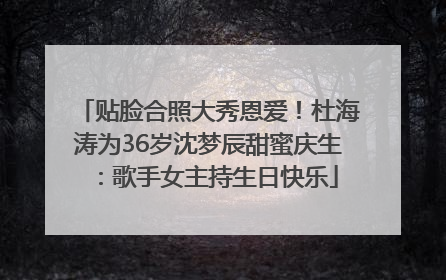 贴脸合照大秀恩爱！杜海涛为36岁沈梦辰甜蜜庆生：歌手女主持生日快乐
