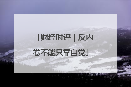 财经时评｜反内卷不能只靠自觉