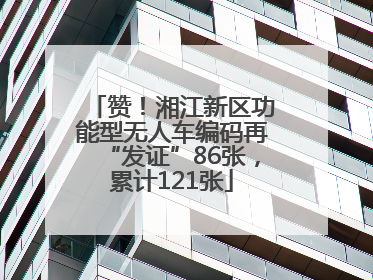 赞！湘江新区功能型无人车编码再“发证”86张，累计121张