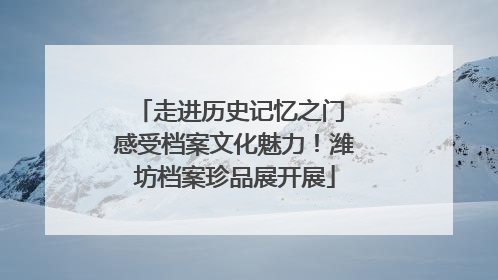 走进历史记忆之门 感受档案文化魅力！潍坊档案珍品展开展