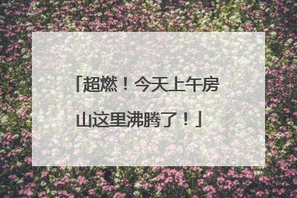 超燃！今天上午房山这里沸腾了！