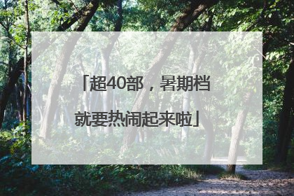 超40部，暑期档就要热闹起来啦
