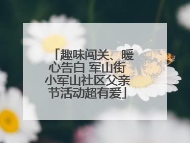 趣味闯关、暖心告白 军山街小军山社区父亲节活动超有爱