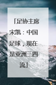 足协主席宋凯：中国足球，现在是亚洲三四流