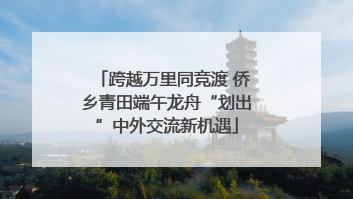 跨越万里同竞渡 侨乡青田端午龙舟“划出”中外交流新机遇