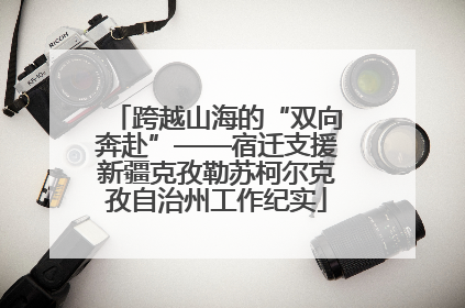 跨越山海的“双向奔赴”——宿迁支援新疆克孜勒苏柯尔克孜自治州工作纪实