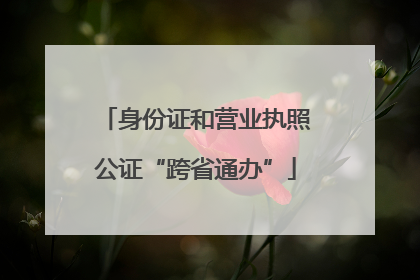 身份证和营业执照公证“跨省通办”