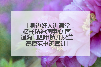 身边好人进课堂，榜样精神润童心 南通海门四甲镇开展道德模范事迹宣讲