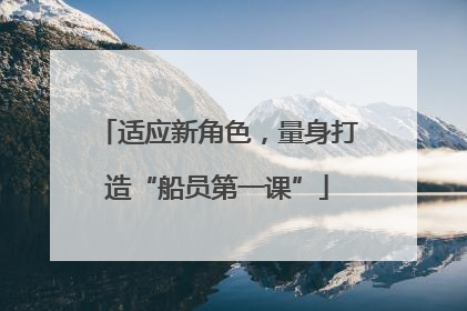 适应新角色，量身打造“船员第一课”
