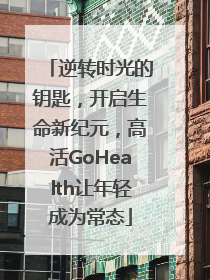逆转时光的钥匙，开启生命新纪元，高活GoHealth让年轻成为常态