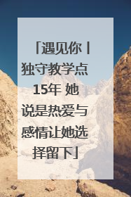 遇见你丨独守教学点15年 她说是热爱与感情让她选择留下