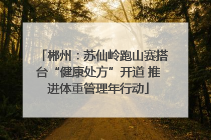 郴州：苏仙岭跑山赛搭台“健康处方”开道 推进体重管理年行动