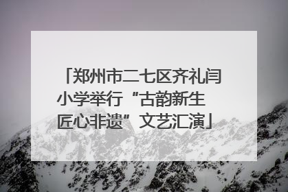郑州市二七区齐礼闫小学举行“古韵新生 匠心非遗”文艺汇演
