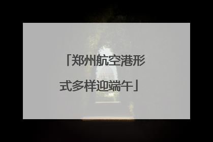 郑州航空港形式多样迎端午