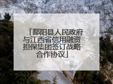 鄱阳县人民政府与江西省信用融资担保集团签订战略合作协议