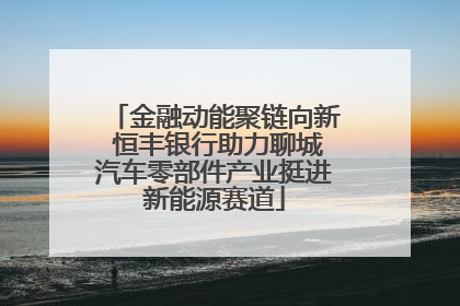 金融动能聚链向新 恒丰银行助力聊城汽车零部件产业挺进新能源赛道