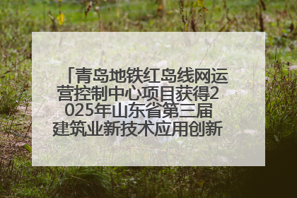 青岛地铁红岛线网运营控制中心项目获得2025年山东省第三届建筑业新技术应用创新竞赛一等奖