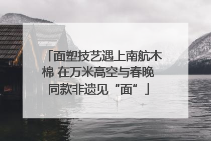 面塑技艺遇上南航木棉 在万米高空与春晚同款非遗见“面”