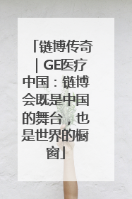 链博传奇｜GE医疗中国：链博会既是中国的舞台，也是世界的橱窗