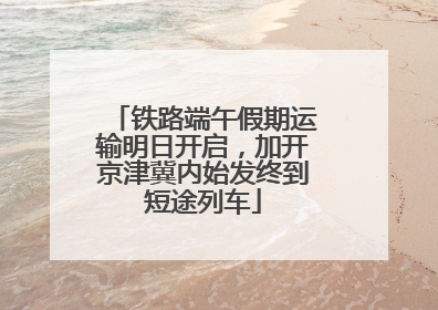 铁路端午假期运输明日开启，加开京津冀内始发终到短途列车