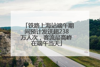 铁路上海站端午期间预计发送超238万人次，客流最高峰在端午当天