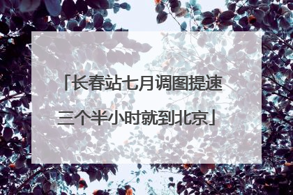 长春站七月调图提速 三个半小时就到北京