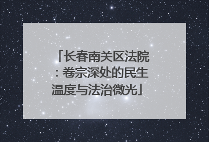 长春南关区法院：卷宗深处的民生温度与法治微光