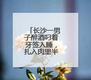 长沙一男子醉酒叼着牙签入睡，扎入肉里半年不自知