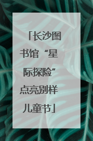 长沙图书馆“星际探险”点亮别样儿童节