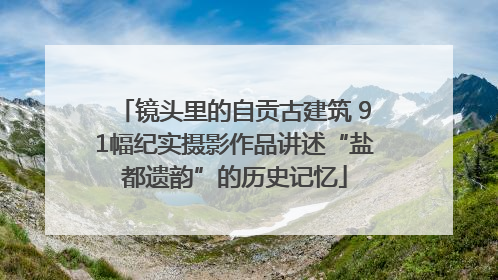 镜头里的自贡古建筑 91幅纪实摄影作品讲述“盐都遗韵”的历史记忆