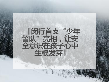 闵行首支“少年警队”亮相，让安全意识在孩子心中生根发芽