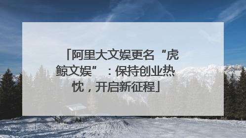 阿里大文娱更名“虎鲸文娱”：保持创业热忱，开启新征程