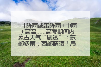 阵雨或雷阵雨+中雨+高温……高考期间内蒙古天气“剧透”：东部多雨，西部晴晒！局地有短时强降水