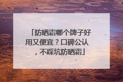防晒霜哪个牌子好用又便宜？口碑公认，不踩坑防晒霜