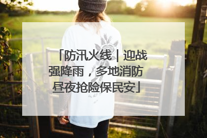 防汛火线｜迎战强降雨，多地消防昼夜抢险保民安