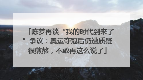 陈梦再谈“我的时代到来了”争议：奥运夺冠后仍遭质疑很煎熬，不敢再这么说了
