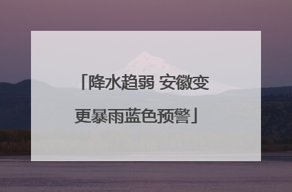 降水趋弱 安徽变更暴雨蓝色预警