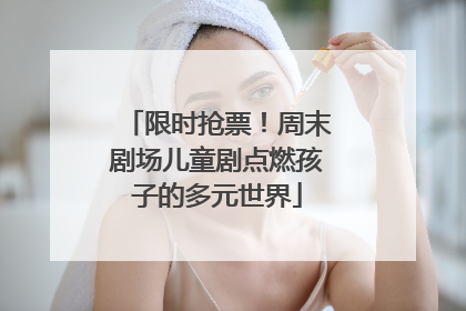 限时抢票！周末剧场儿童剧点燃孩子的多元世界
