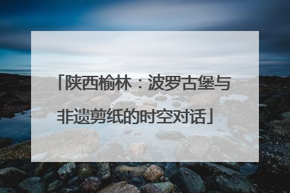 陕西榆林：波罗古堡与非遗剪纸的时空对话