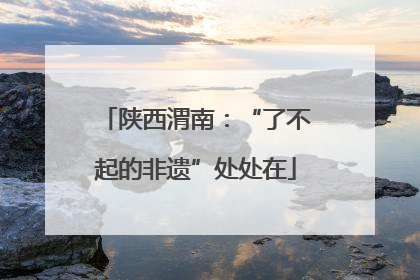 陕西渭南：“了不起的非遗”处处在