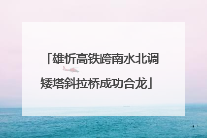 雄忻高铁跨南水北调矮塔斜拉桥成功合龙