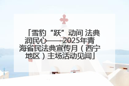 雪豹“跃”动间 法典润民心——2025年青海省民法典宣传月（西宁地区）主场活动见闻