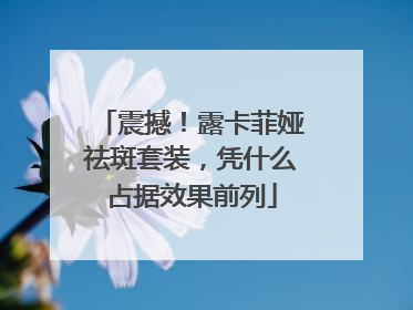 震撼！露卡菲娅祛斑套装，凭什么占据效果前列