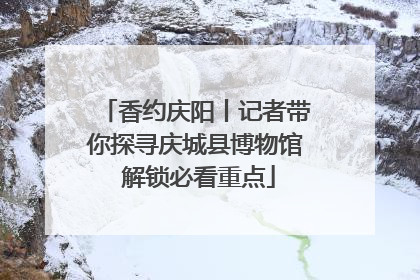 香约庆阳丨记者带你探寻庆城县博物馆 解锁必看重点