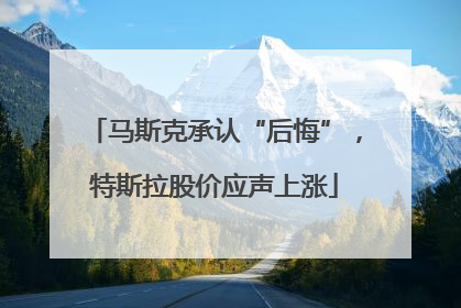 马斯克承认“后悔”，特斯拉股价应声上涨